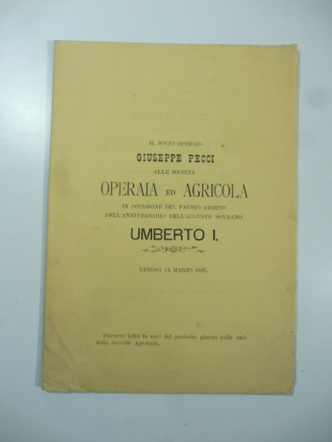 Il socio operaio Giuseppe Pecci alle società operaia ed agricola in occasione del fausto giorno dell'anniversario dell'augusto sovrano Umberto I, Venosa 14 marzo 1885